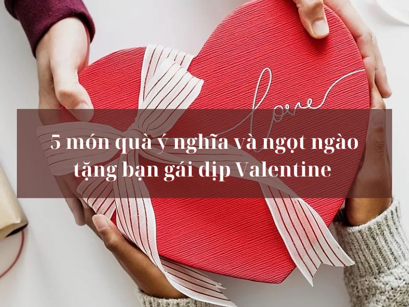 5 món quà tặng bạn gái ngày Valentine ý nghĩa và ngọt ngào qua-valentine-tang-ban-gai