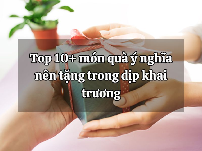 Top 10+ món quà ý nghĩa nên tặng trong dịp khai trương qua-khai-truong